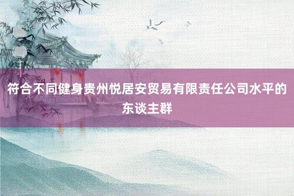 符合不同健身贵州悦居安贸易有限责任公司水平的东谈主群